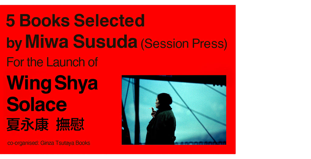 5 Books Selected by Miwa Susuda (Session Press) for the Launch of SOLACE 撫慰 by Wing Shya