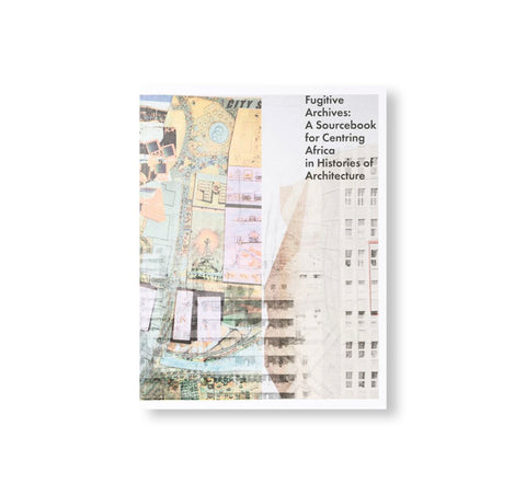 FUGITIVE ARCHIVES: A SOURCEBOOK FOR CENTRING AFRICA IN HISTORIES OF ARCHITECTURE