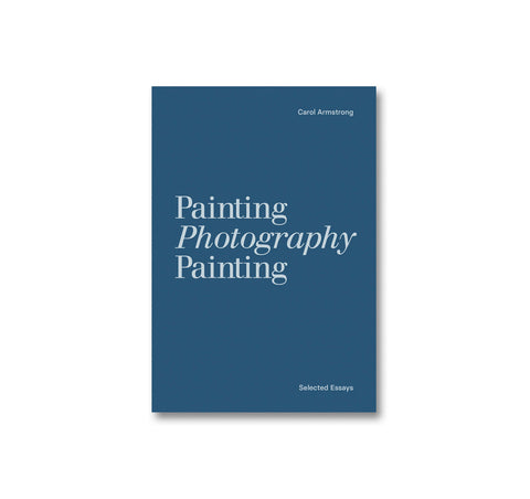 PAINTING PHOTOGRAPHY PAINTING: SELECTED ESSAYS by Carol Armstrong